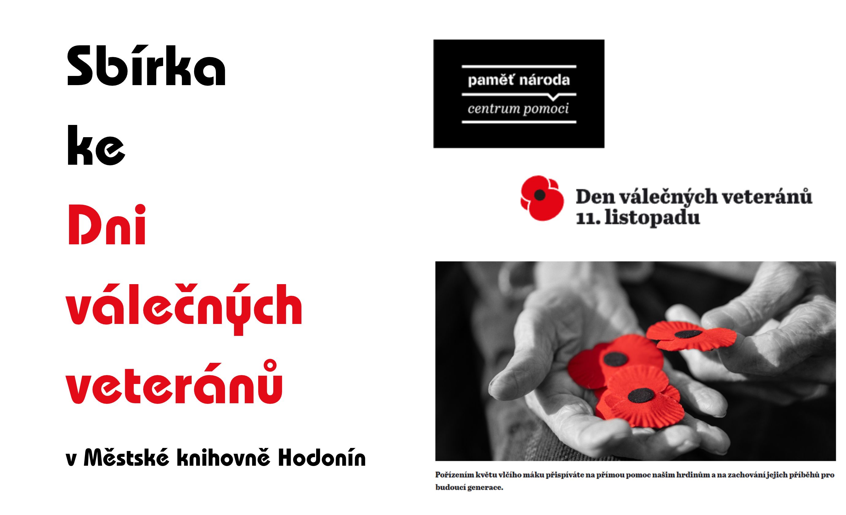 Přispějte po celý listopad u příležitosti Dne válečných veteránů na přímou pomoc pro válečné veterány a další bojovníky za svobodu. Podpoříte také, aby se nezapomnělo na jejich příběhy. Naše knihovna se letos zapojila do sbírky s motivem vlčího máku, kterou pořádá nezisková organizace Post Bellum pro projekt Paměť národa, který pomáhá veteránům a dokumentuje jejich příběhy. Více na www.pametnaroda.cz.